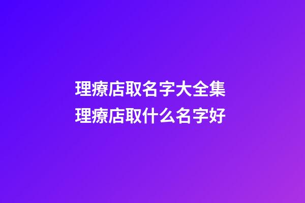 理療店取名字大全集 理療店取什么名字好-第1張-店鋪起名-玄機派